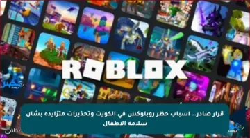 قرار صادر.. أسباب حظر روبلوكس في الكويت وتحذيرات متزايدة بشأن سلامة الأطفال